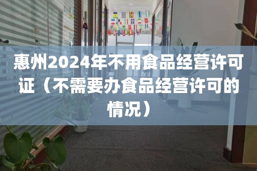 惠州2024年不用食品经营许可证（不需要办食品经营许可的情况）