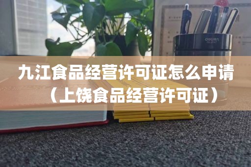 九江食品经营许可证怎么申请（上饶食品经营许可证）