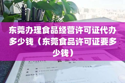 东莞办理食品经营许可证代办多少钱（东莞食品许可证要多少钱）