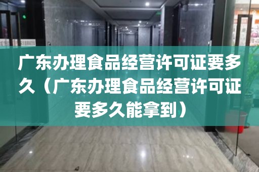 广东办理食品经营许可证要多久（广东办理食品经营许可证要多久能拿到）