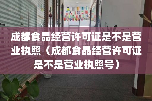 成都食品经营许可证是不是营业执照（成都食品经营许可证是不是营业执照号）