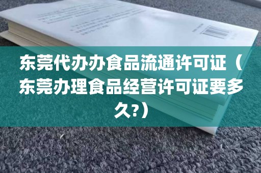 东莞代办办食品流通许可证（东莞办理食品经营许可证要多久?）