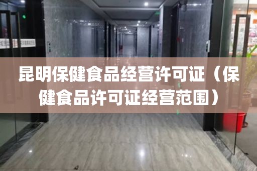 昆明保健食品经营许可证（保健食品许可证经营范围）