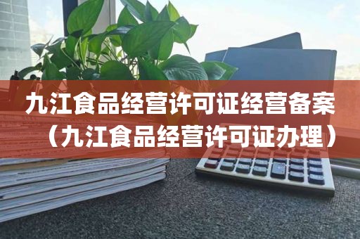 九江食品经营许可证经营备案（九江食品经营许可证办理）
