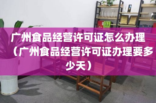 广州食品经营许可证怎么办理（广州食品经营许可证办理要多少天）