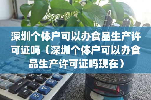 深圳个体户可以办食品生产许可证吗（深圳个体户可以办食品生产许可证吗现在）