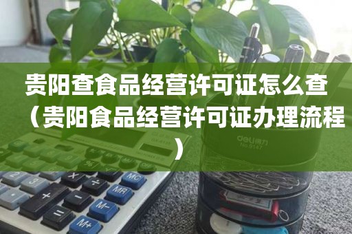 贵阳查食品经营许可证怎么查（贵阳食品经营许可证办理流程）