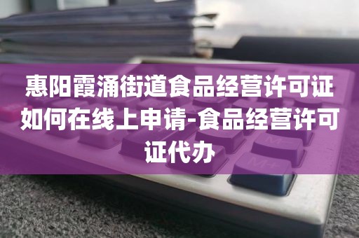 惠阳霞涌街道食品经营许可证如何在线上申请-食品经营许可证代办