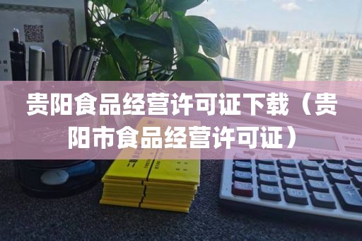贵阳食品经营许可证下载（贵阳市食品经营许可证）