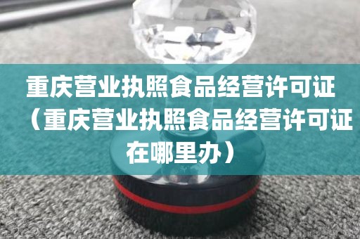 重庆营业执照食品经营许可证（重庆营业执照食品经营许可证在哪里办）