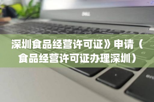 深圳食品经营许可证》申请（食品经营许可证办理深圳）