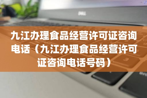 九江办理食品经营许可证咨询电话（九江办理食品经营许可证咨询电话号码）