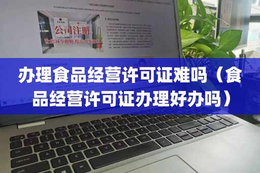 办理食品经营许可证难吗（食品经营许可证办理好办吗）