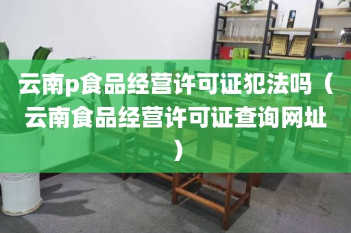 云南p食品经营许可证犯法吗（云南食品经营许可证查询网址）