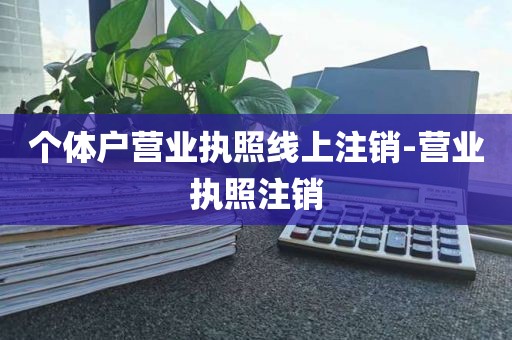 个体户营业执照线上注销-营业执照注销