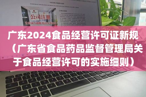 广东2024食品经营许可证新规（广东省食品药品监督管理局关于食品经营许可的实施细则）