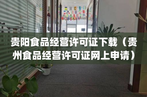 贵阳食品经营许可证下载（贵州食品经营许可证网上申请）