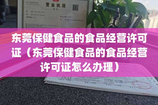 东莞保健食品的食品经营许可证（东莞保健食品的食品经营许可证怎么办理）