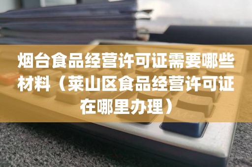 烟台食品经营许可证需要哪些材料（莱山区食品经营许可证在哪里办理）