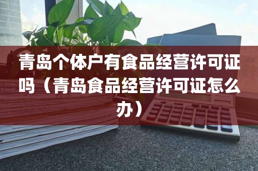 青岛个体户有食品经营许可证吗（青岛食品经营许可证怎么办）