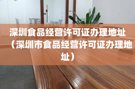 深圳食品经营许可证办理地址（深圳市食品经营许可证办理地址）