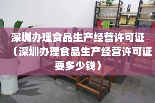 深圳办理食品生产经营许可证（深圳办理食品生产经营许可证要多少钱）