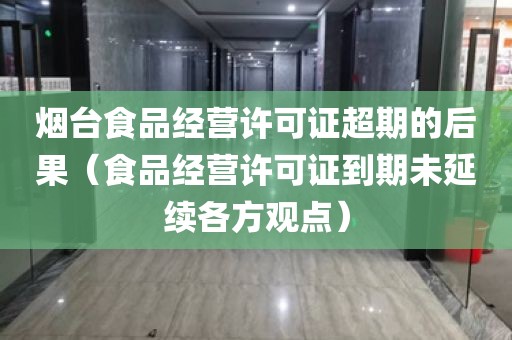 烟台食品经营许可证超期的后果（食品经营许可证到期未延续各方观点）
