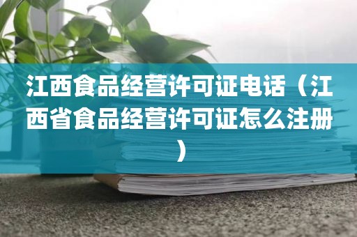江西食品经营许可证电话（江西省食品经营许可证怎么注册）