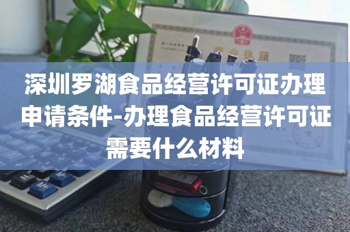 深圳罗湖食品经营许可证办理申请条件-办理食品经营许可证需要什么材料