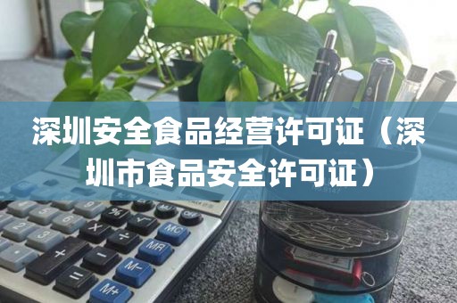深圳安全食品经营许可证（深圳市食品安全许可证）