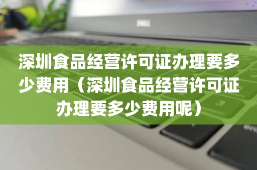 深圳食品经营许可证办理要多少费用（深圳食品经营许可证办理要多少费用呢）