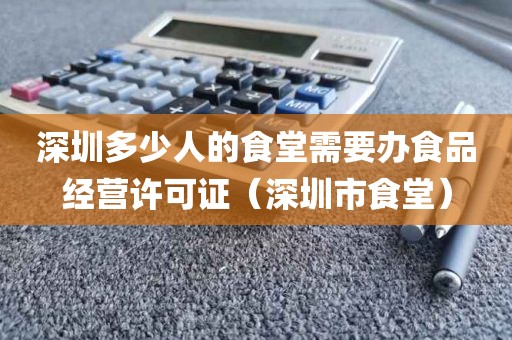 深圳多少人的食堂需要办食品经营许可证（深圳市食堂）