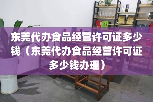 东莞代办食品经营许可证多少钱（东莞代办食品经营许可证多少钱办理）