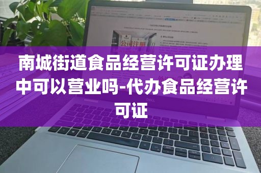 南城街道食品经营许可证办理中可以营业吗-代办食品经营许可证
