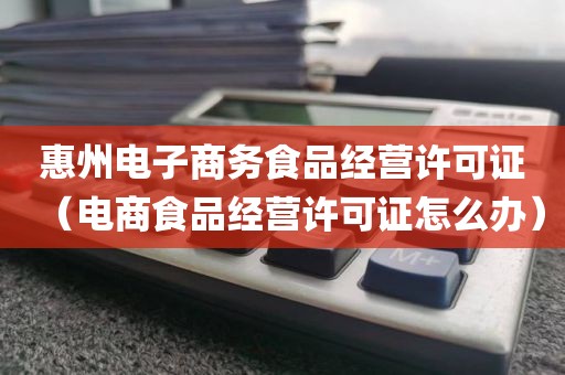 惠州电子商务食品经营许可证（电商食品经营许可证怎么办）