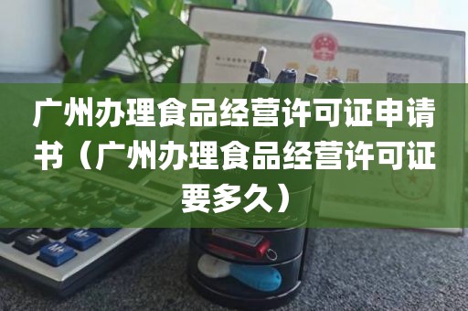 广州办理食品经营许可证申请书（广州办理食品经营许可证要多久）