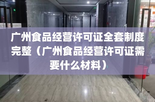 广州食品经营许可证全套制度完整（广州食品经营许可证需要什么材料）