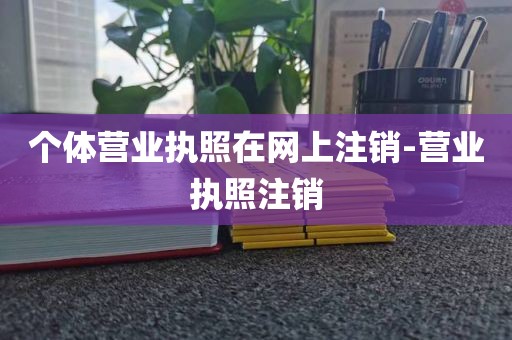 个体营业执照在网上注销-营业执照注销