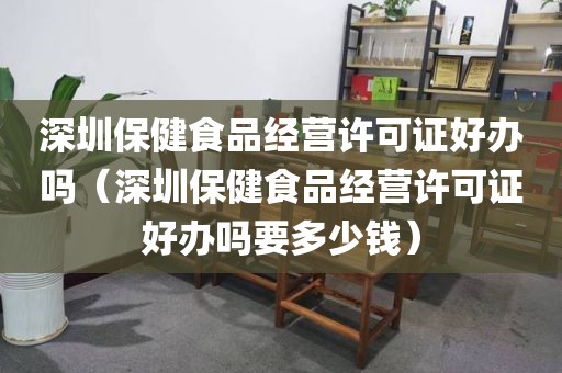 深圳保健食品经营许可证好办吗（深圳保健食品经营许可证好办吗要多少钱）
