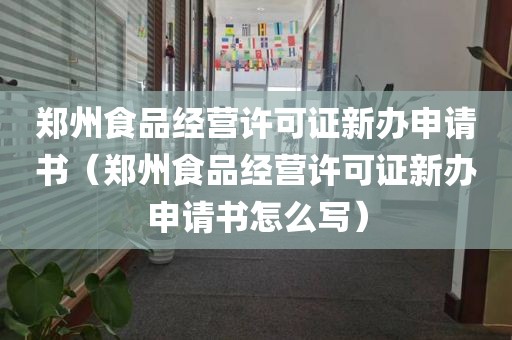 郑州食品经营许可证新办申请书（郑州食品经营许可证新办申请书怎么写）