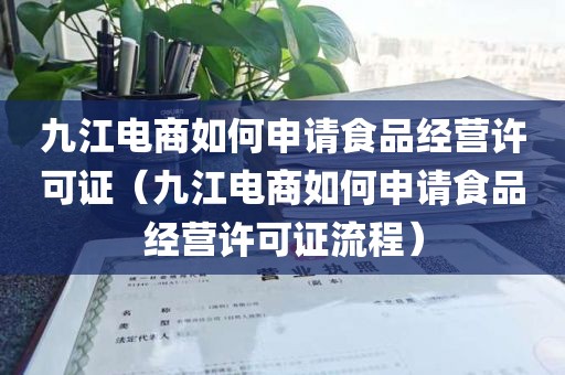 九江电商如何申请食品经营许可证（九江电商如何申请食品经营许可证流程）