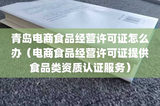 青岛电商食品经营许可证怎么办（电商食品经营许可证提供食品类资质认证服务）
