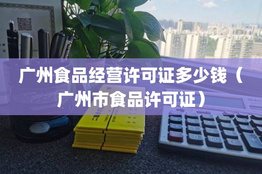 广州食品经营许可证多少钱（广州市食品许可证）