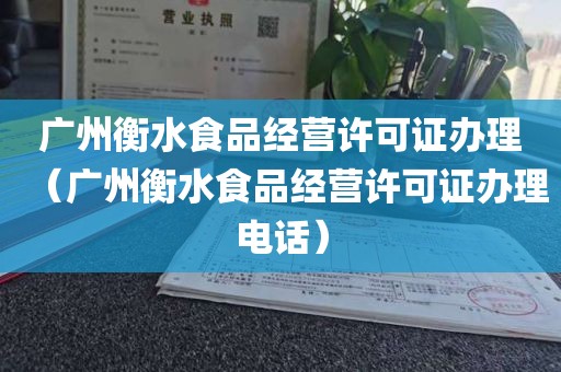 广州衡水食品经营许可证办理（广州衡水食品经营许可证办理电话）
