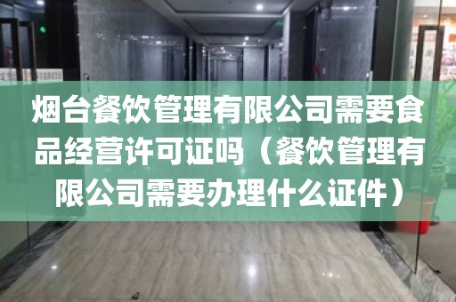 烟台餐饮管理有限公司需要食品经营许可证吗（餐饮管理有限公司需要办理什么证件）