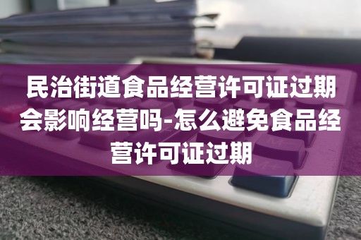民治街道食品经营许可证过期会影响经营吗-怎么避免食品经营许可证过期