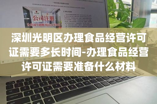 深圳光明区办理食品经营许可证需要多长时间-办理食品经营许可证需要准备什么材料