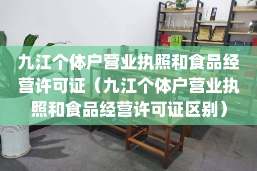 九江个体户营业执照和食品经营许可证（九江个体户营业执照和食品经营许可证区别）