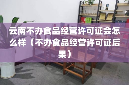 云南不办食品经营许可证会怎么样（不办食品经营许可证后果）