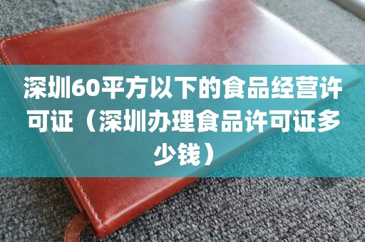 深圳60平方以下的食品经营许可证（深圳办理食品许可证多少钱）